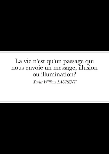 La vie n'est qu'un passage qui nous envoie un message, illusion ou illumination? - Xavier William LAURENT - LULU