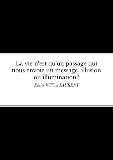 La vie n'est qu'un passage qui nous envoie un message, illusion ou Illumination? - Xavier William LAURENT - LULU