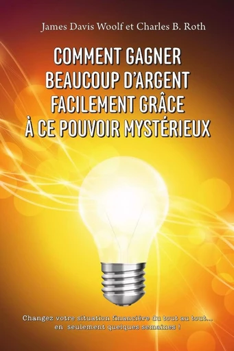 Comment gagner beaucoup d'argent facilement grâce à ce pouvoir mystérieux - James Davis Woolf, Charles B. Roth - LULU