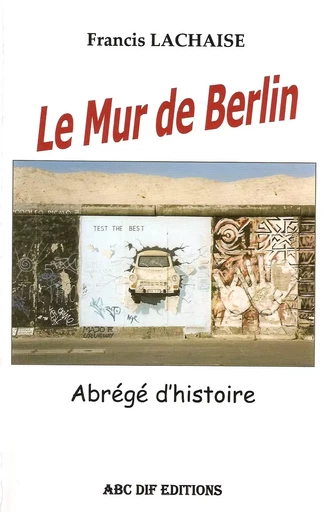 Le Mur de Berlin, abrégé d'histoire - Francis Lachaise - ABC DIF