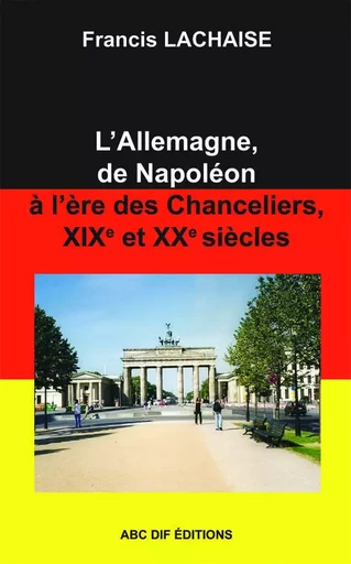 L'Allemagne, de Napoléon à l'ère des Chanceliers, 19è et 20è siècles - Francis Lachaise - ABC DIF